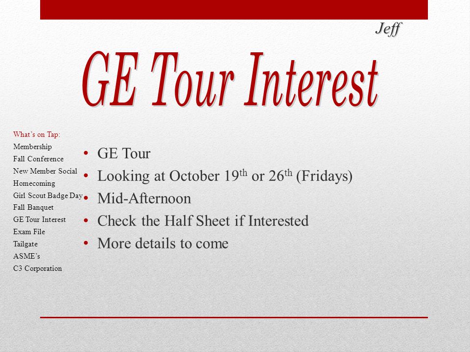 GE Tour Looking at October 19 th or 26 th (Fridays) Mid-Afternoon Check the Half Sheet if Interested More details to come Jeff What’s on Tap: Membership Fall Conference New Member Social Homecoming Girl Scout Badge Day Fall Banquet GE Tour Interest Exam File Tailgate ASME’s C3 Corporation