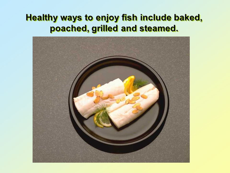 Healthy ways to enjoy fish include baked, poached, grilled and steamed.