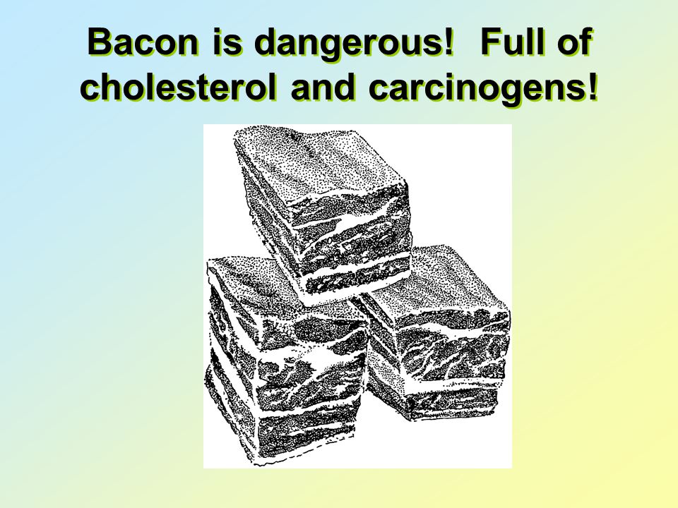 Bacon is dangerous! Full of cholesterol and carcinogens!