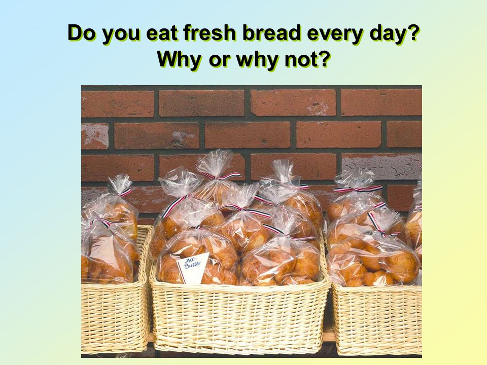 Do you eat fresh bread every day Why or why not