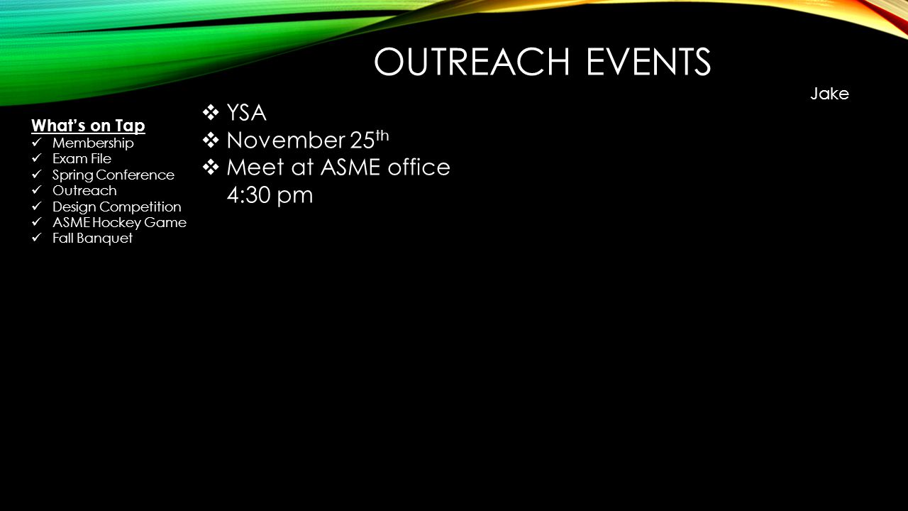 OUTREACH EVENTS Jake  YSA  November 25 th  Meet at ASME office 4:30 pm What’s on Tap Membership Exam File Spring Conference Outreach Design Competition ASME Hockey Game Fall Banquet