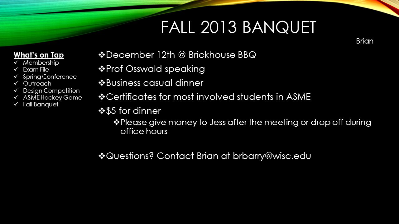 FALL 2013 BANQUET  December Brickhouse BBQ  Prof Osswald speaking  Business casual dinner  Certificates for most involved students in ASME  $5 for dinner  Please give money to Jess after the meeting or drop off during office hours  Questions.