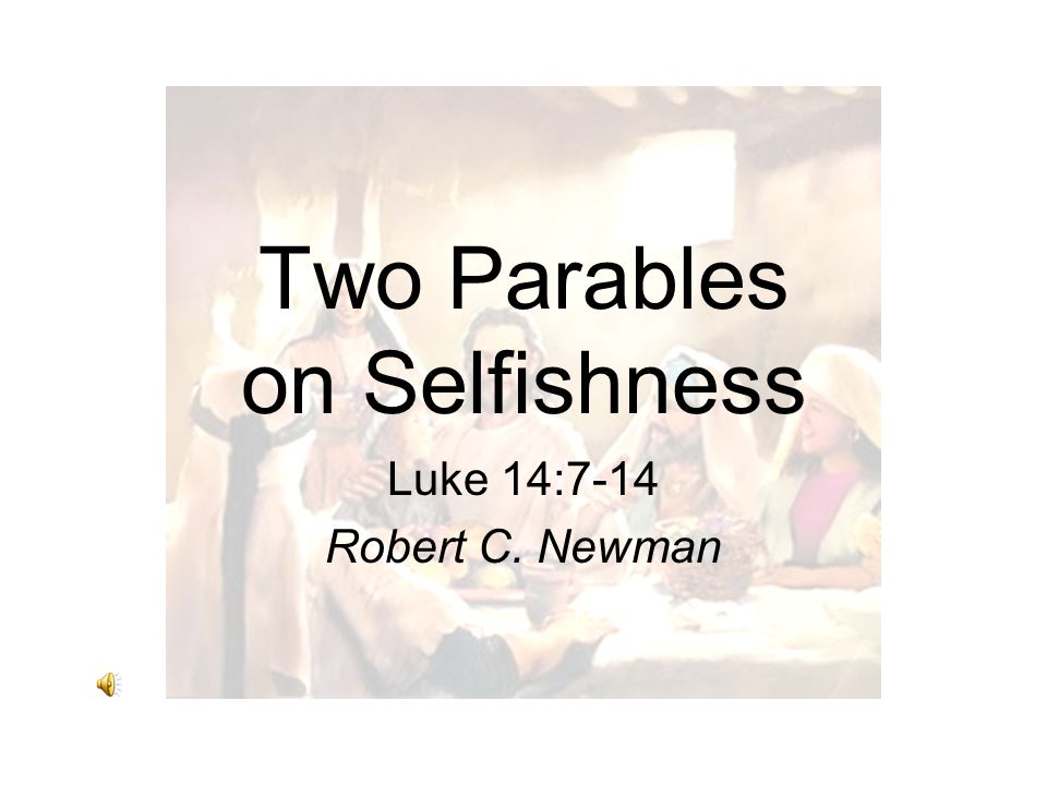 Two Parables on Selfishness Luke 14:7-14 Robert C. Newman
