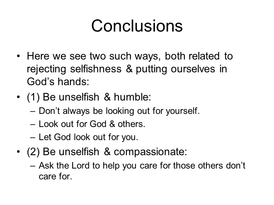 Conclusions Here we see two such ways, both related to rejecting selfishness & putting ourselves in God’s hands: (1) Be unselfish & humble: –Don’t always be looking out for yourself.