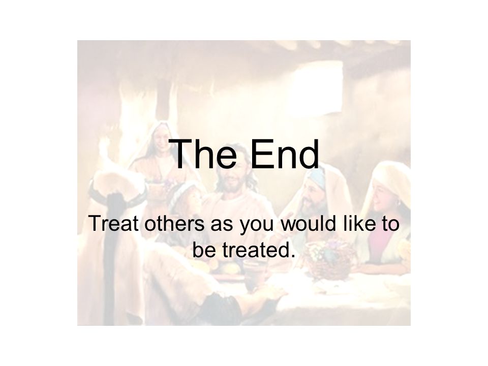 The End Treat others as you would like to be treated.
