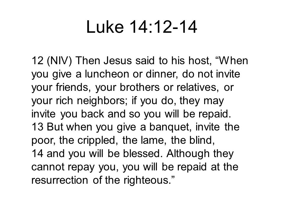 12 (NIV) Then Jesus said to his host, When you give a luncheon or dinner, do not invite your friends, your brothers or relatives, or your rich neighbors; if you do, they may invite you back and so you will be repaid.