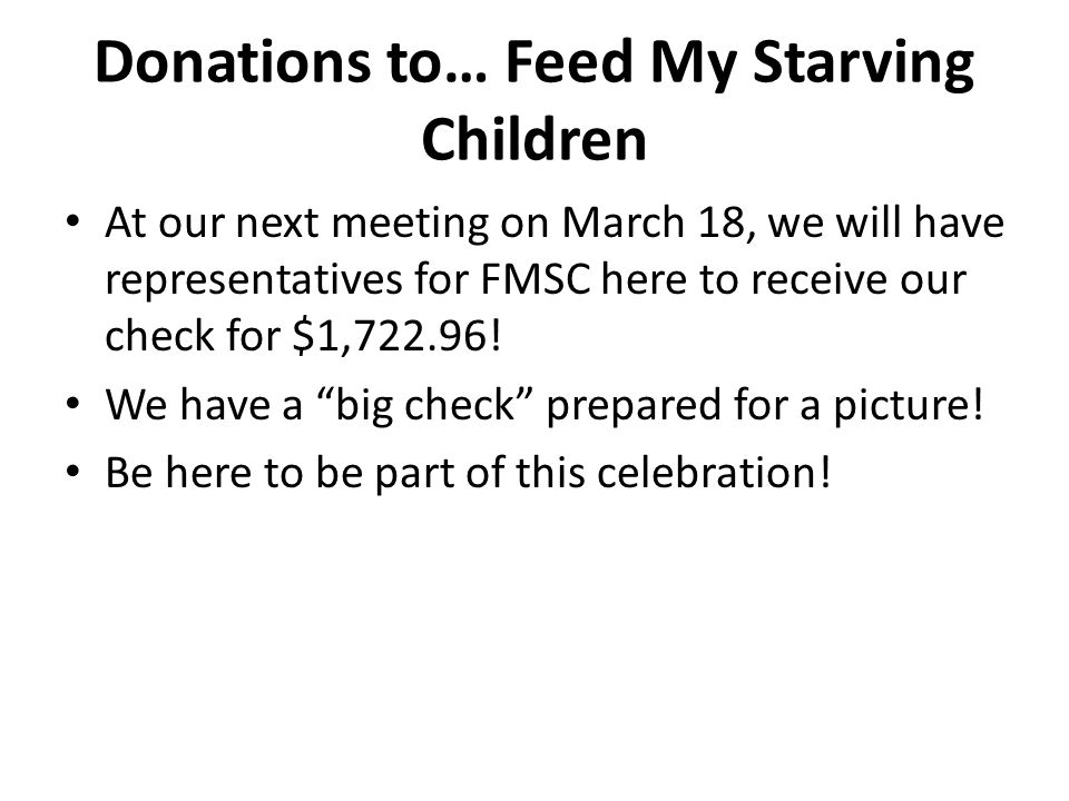 Donations to… Feed My Starving Children At our next meeting on March 18, we will have representatives for FMSC here to receive our check for $1,