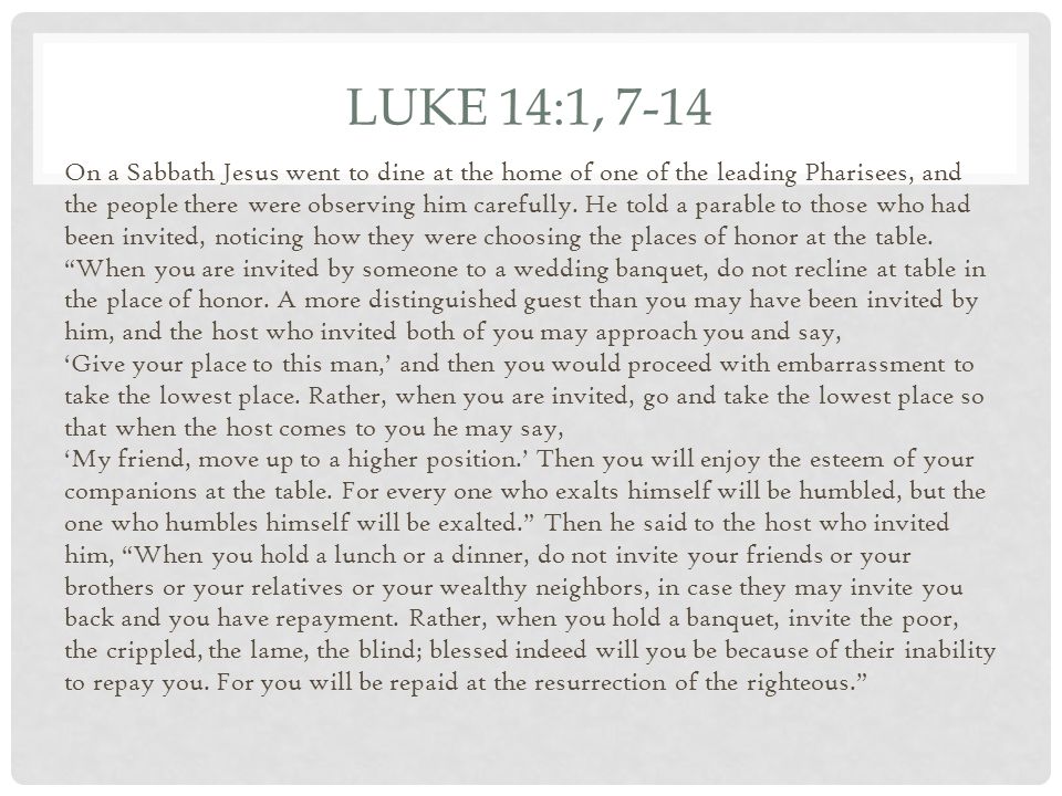 LUKE 14:1, 7-14 On a Sabbath Jesus went to dine at the home of one of the leading Pharisees, and the people there were observing him carefully.