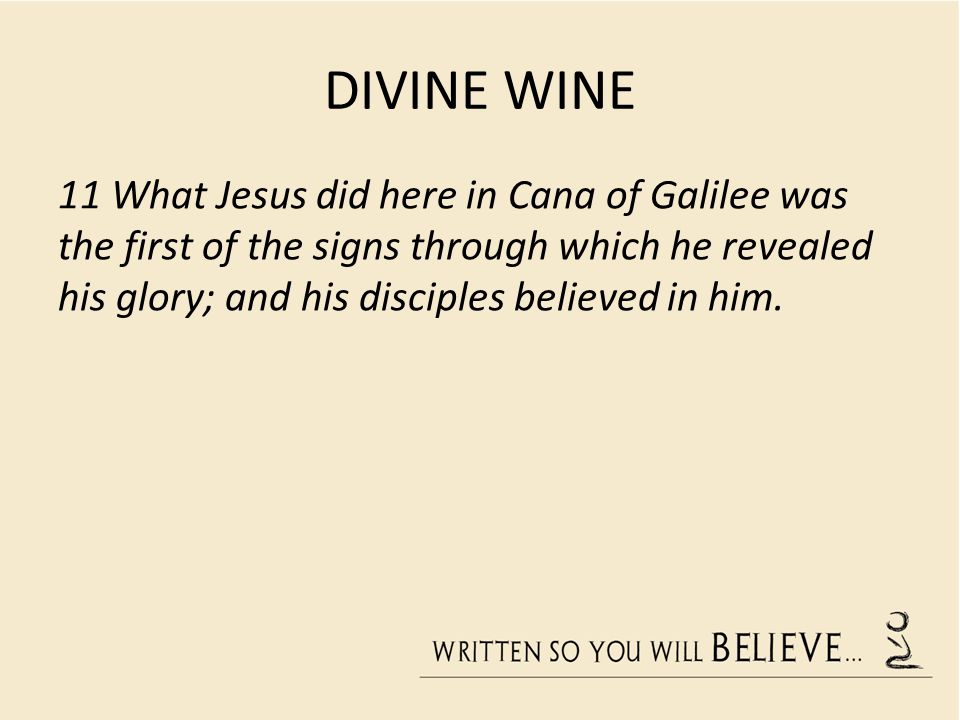 DIVINE WINE 11 What Jesus did here in Cana of Galilee was the first of the signs through which he revealed his glory; and his disciples believed in him.