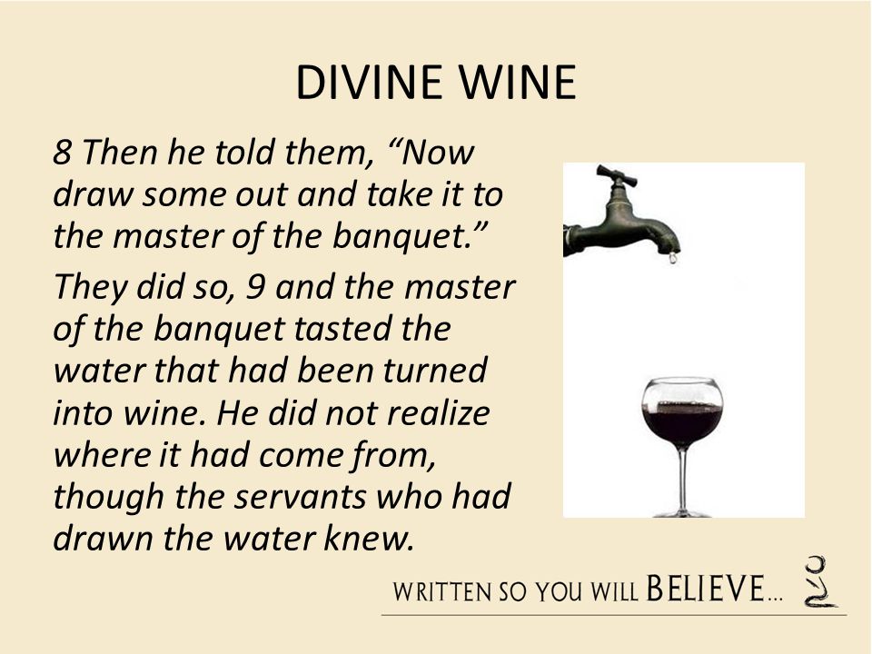 DIVINE WINE 8 Then he told them, Now draw some out and take it to the master of the banquet. They did so, 9 and the master of the banquet tasted the water that had been turned into wine.