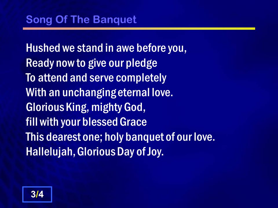 Song Of The Banquet Hushed we stand in awe before you, Ready now to give our pledge To attend and serve completely With an unchanging eternal love.