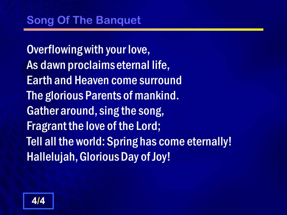 Song Of The Banquet Overflowing with your love, As dawn proclaims eternal life, Earth and Heaven come surround The glorious Parents of mankind.