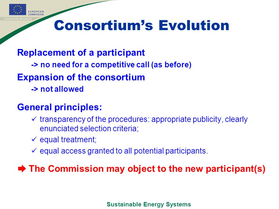 Sustainable Energy Systems Consortium’s Evolution Replacement of a participant -> no need for a competitive call (as before) Expansion of the consortium -> not allowed General principles: transparency of the procedures: appropriate publicity, clearly enunciated selection criteria; equal treatment; equal access granted to all potential participants.