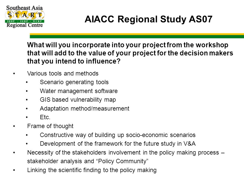 AIACC Regional Study AS07 What will you incorporate into your project from the workshop that will add to the value of your project for the decision makers that you intend to influence.