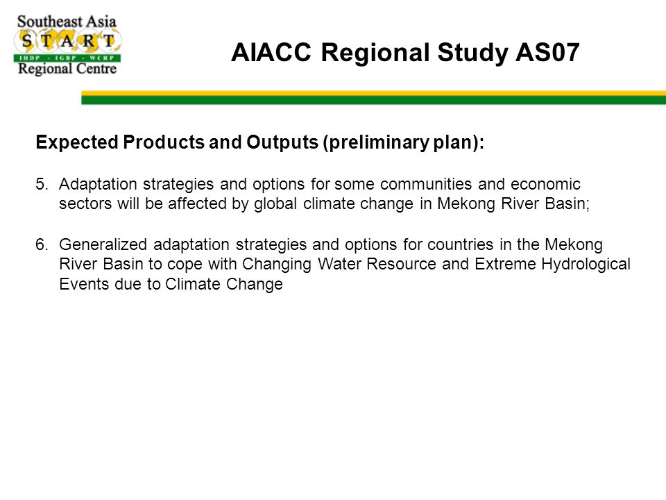 AIACC Regional Study AS07 Expected Products and Outputs (preliminary plan): 5.Adaptation strategies and options for some communities and economic sectors will be affected by global climate change in Mekong River Basin; 6.