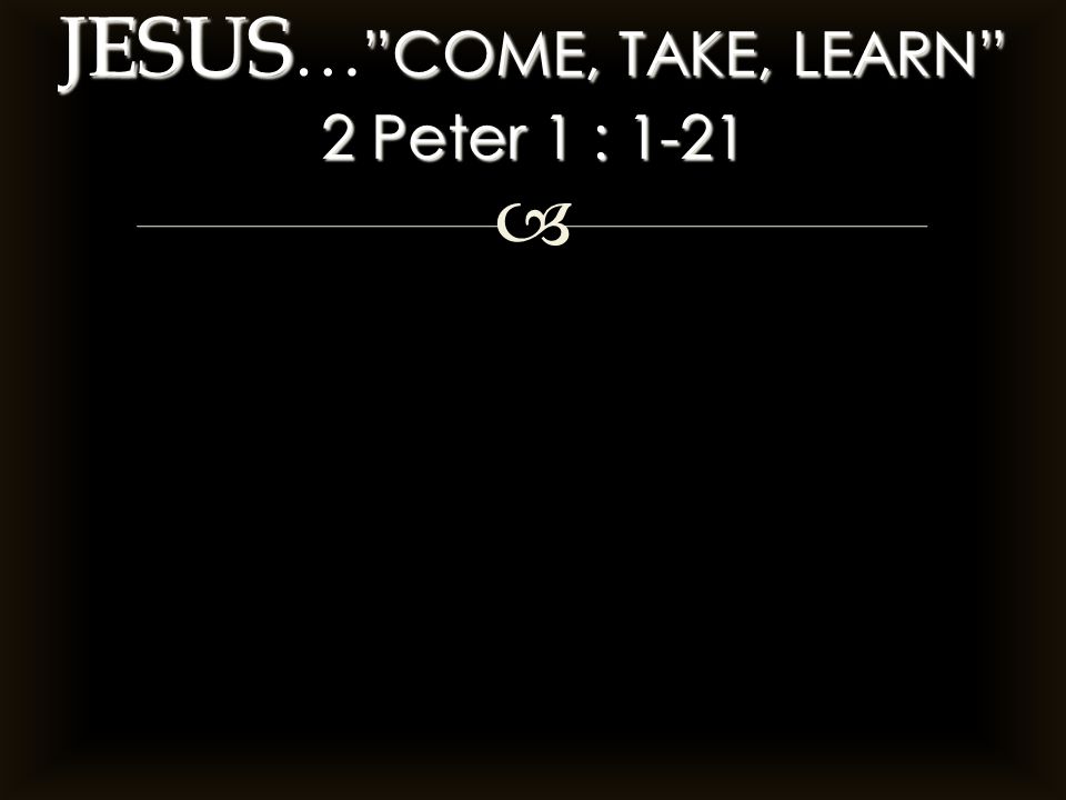  JESUS COME, TAKE, LEARN 2 Peter 1 : 1-21 JESUS … COME, TAKE, LEARN 2 Peter 1 : 1-21