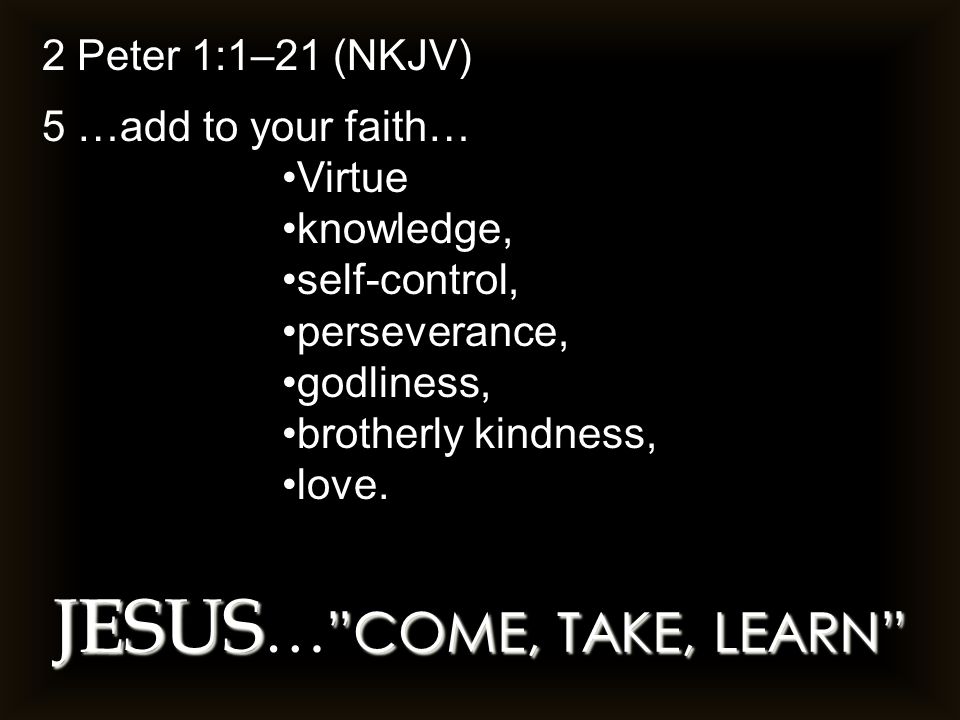 JESUS COME, TAKE, LEARN JESUS … COME, TAKE, LEARN 2 Peter 1:1–21 (NKJV) 5 …add to your faith… Virtue knowledge, self-control, perseverance, godliness, brotherly kindness, love.