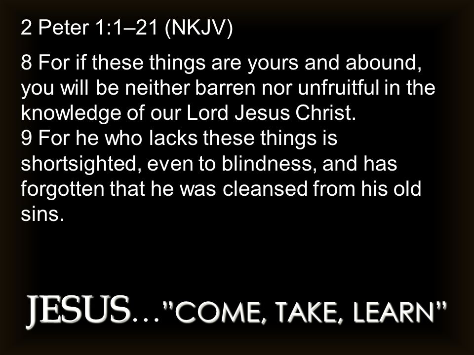 JESUS COME, TAKE, LEARN JESUS … COME, TAKE, LEARN 2 Peter 1:1–21 (NKJV) 8 For if these things are yours and abound, you will be neither barren nor unfruitful in the knowledge of our Lord Jesus Christ.