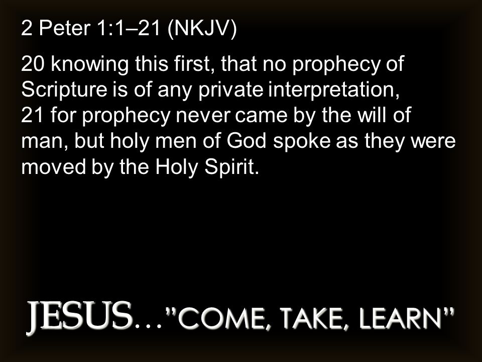 JESUS COME, TAKE, LEARN JESUS … COME, TAKE, LEARN 2 Peter 1:1–21 (NKJV) 20 knowing this first, that no prophecy of Scripture is of any private interpretation, 21 for prophecy never came by the will of man, but holy men of God spoke as they were moved by the Holy Spirit.