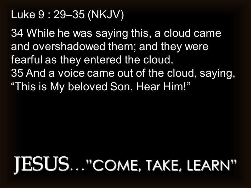 JESUS COME, TAKE, LEARN JESUS … COME, TAKE, LEARN Luke 9 : 29–35 (NKJV) 34 While he was saying this, a cloud came and overshadowed them; and they were fearful as they entered the cloud.