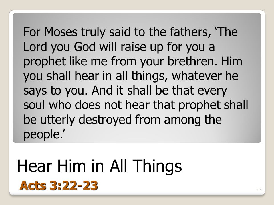 Hear Him in All Things Acts 3:22-23 For Moses truly said to the fathers, ‘The Lord you God will raise up for you a prophet like me from your brethren.