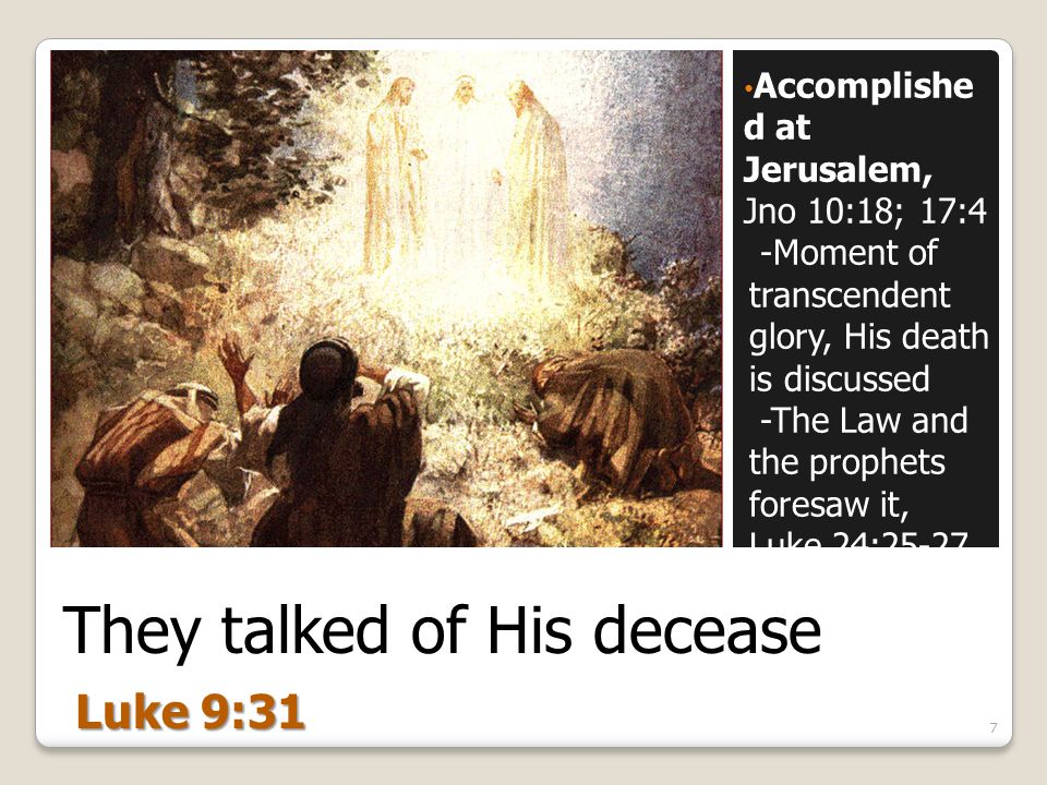 They talked of His decease Accomplishe d at Jerusalem, Jno 10:18; 17:4 -Moment of transcendent glory, His death is discussed -The Law and the prophets foresaw it, Luke 24: Luke 9:31