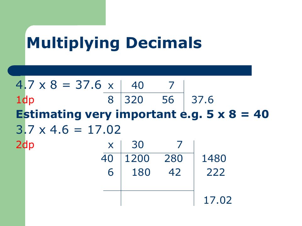 Multiplying Decimals 4.7 x 8 = 37.6 x 407 1dp Estimating very important e.g.