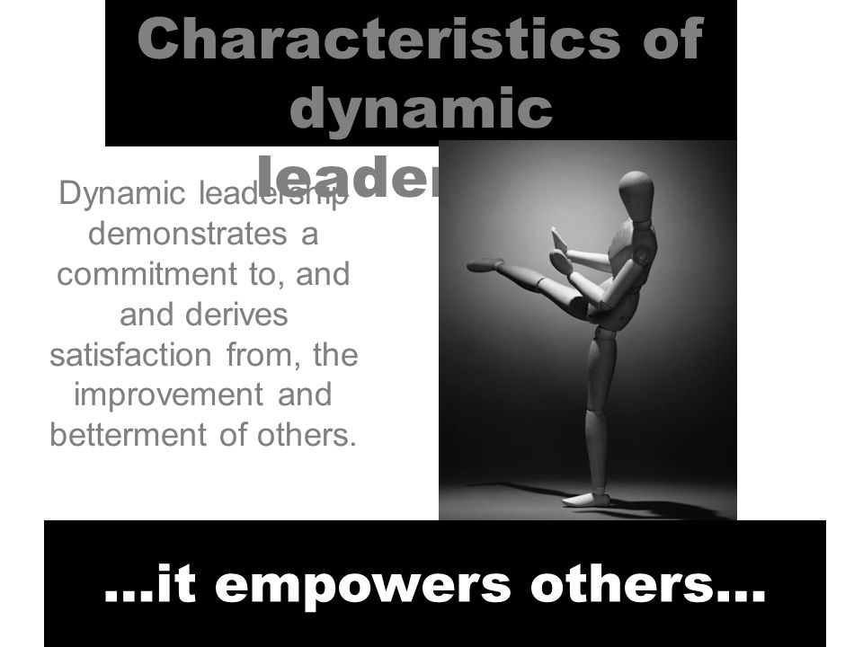Characteristics of dynamic leadership …it empowers others… Dynamic leadership demonstrates a commitment to, and and derives satisfaction from, the improvement and betterment of others.