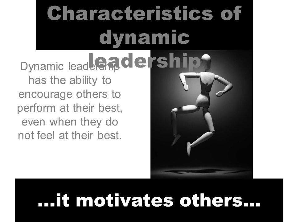 Characteristics of dynamic leadership …it motivates others… Dynamic leadership has the ability to encourage others to perform at their best, even when they do not feel at their best.