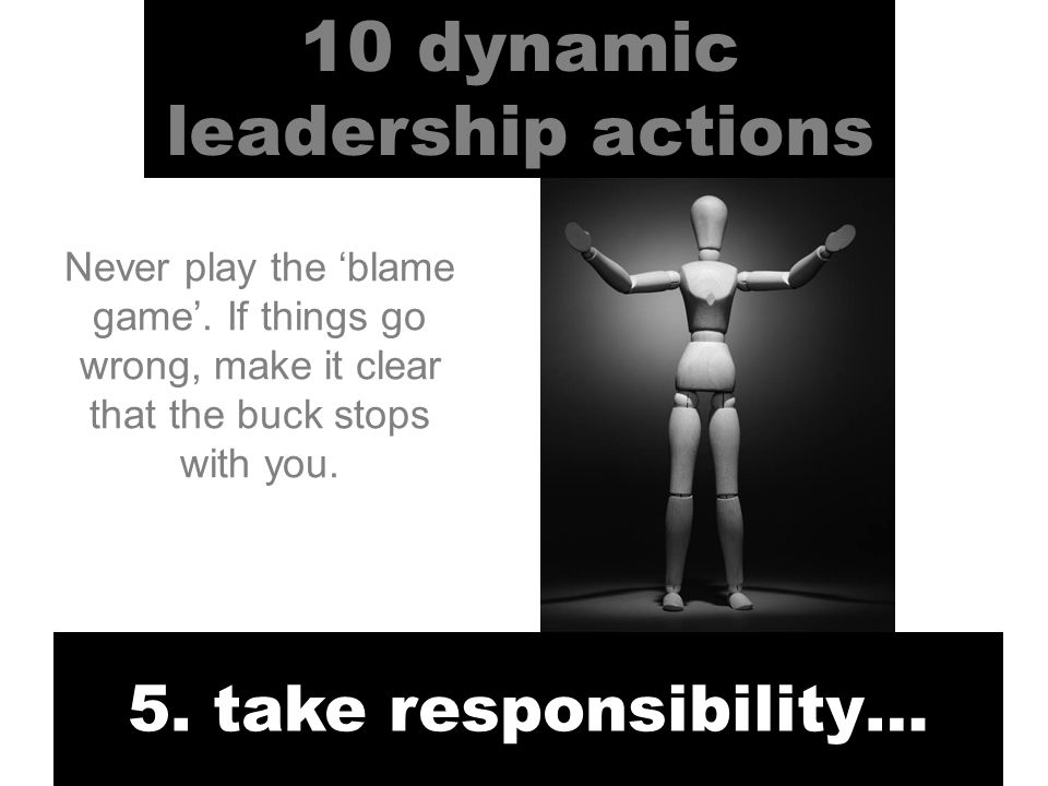 10 dynamic leadership actions 5. take responsibility… Never play the ‘blame game’.