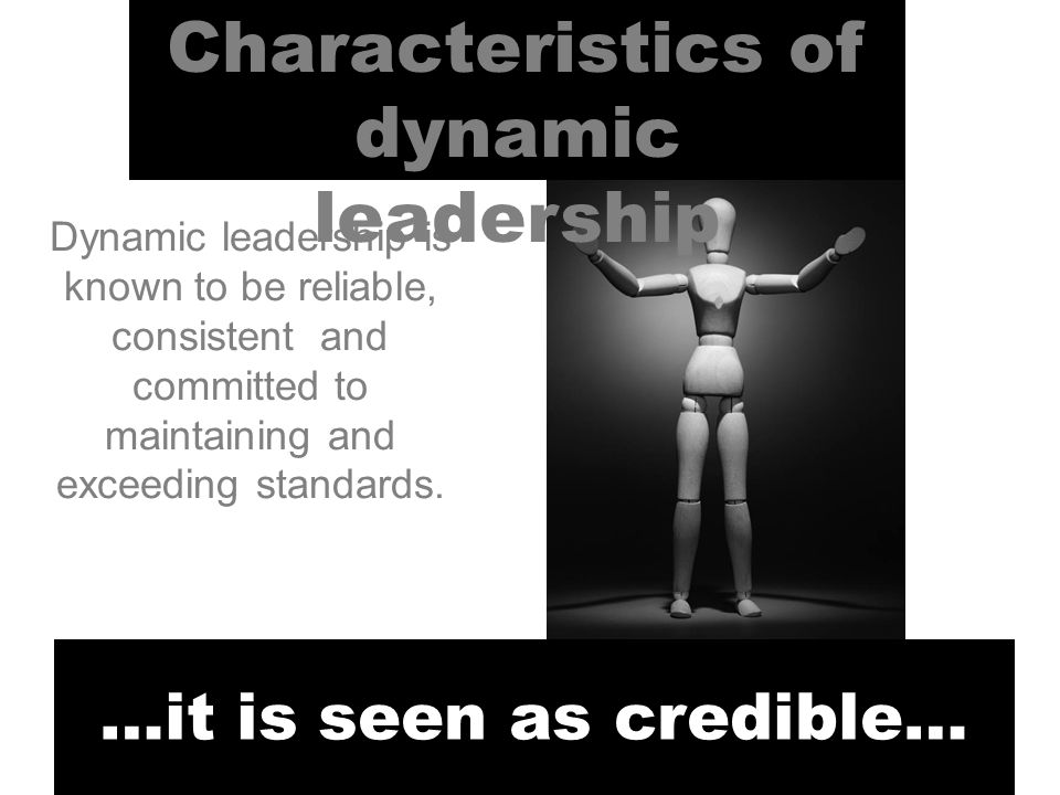 Characteristics of dynamic leadership …it is seen as credible… Dynamic leadership is known to be reliable, consistent and committed to maintaining and exceeding standards.
