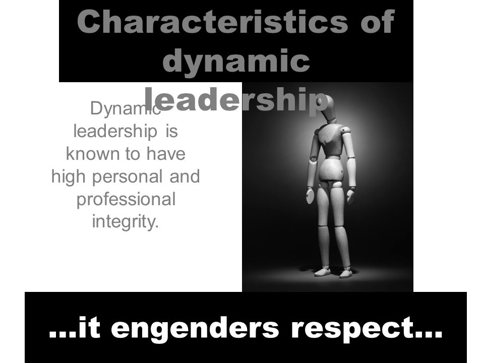 Characteristics of dynamic leadership …it engenders respect… Dynamic leadership is known to have high personal and professional integrity.