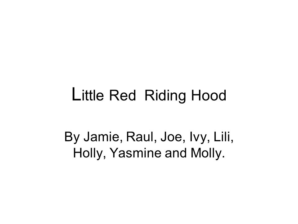 L ittle Red Riding Hood By Jamie, Raul, Joe, Ivy, Lili, Holly, Yasmine and Molly.