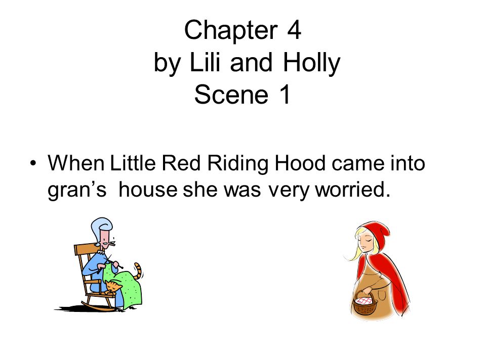 Chapter 4 by Lili and Holly Scene 1 When Little Red Riding Hood came into gran’s house she was very worried.