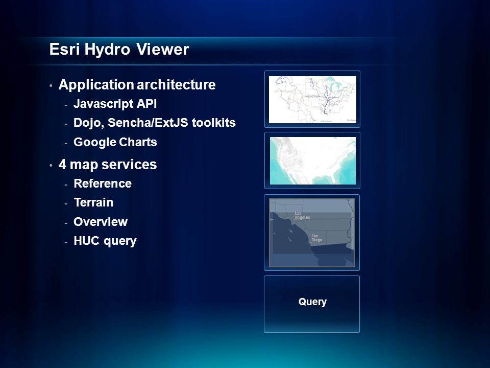 Esri Hydro Viewer Application architecture - Javascript API - Dojo, Sencha/ExtJS toolkits - Google Charts 4 map services - Reference - Terrain - Overview - HUC query Query