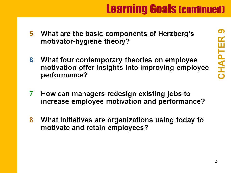 3 Learning Goals (continued) CHAPTER 9 5What are the basic components of Herzberg’s motivator-hygiene theory.