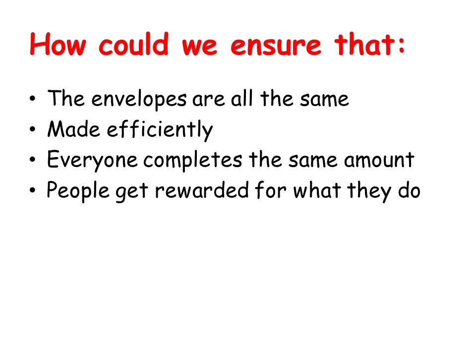 How could we ensure that: The envelopes are all the same Made efficiently Everyone completes the same amount People get rewarded for what they do