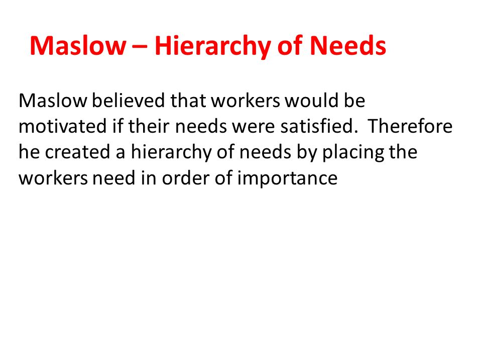 Maslow – Hierarchy of Needs Maslow believed that workers would be motivated if their needs were satisfied.