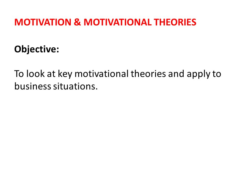 MOTIVATION & MOTIVATIONAL THEORIES Objective: To look at key motivational theories and apply to business situations.