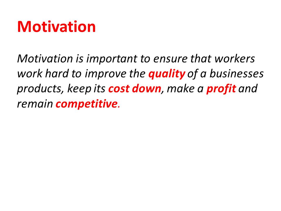 Motivation Motivation is important to ensure that workers work hard to improve the quality of a businesses products, keep its cost down, make a profit and remain competitive.