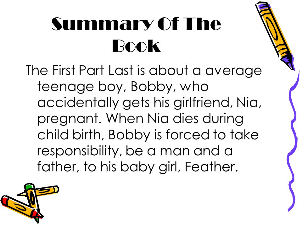 Summary Of The Book The First Part Last is about a average teenage boy, Bobby, who accidentally gets his girlfriend, Nia, pregnant.