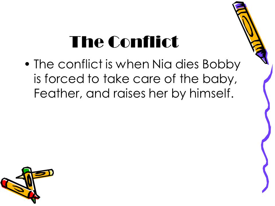 The Conflict The conflict is when Nia dies Bobby is forced to take care of the baby, Feather, and raises her by himself.