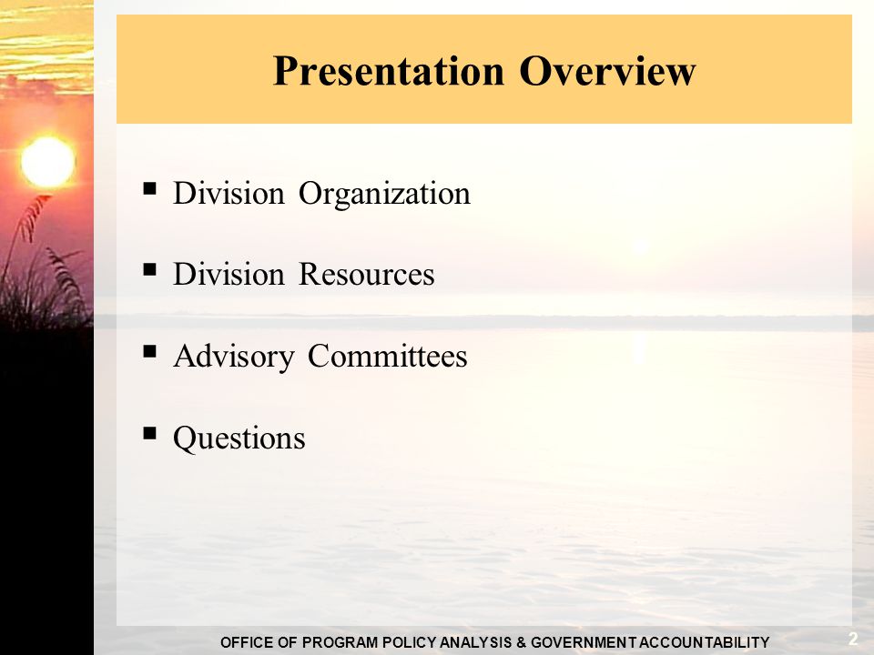 OFFICE OF PROGRAM POLICY ANALYSIS & GOVERNMENT ACCOUNTABILITY 2 Presentation Overview  Division Organization  Division Resources  Advisory Committees  Questions