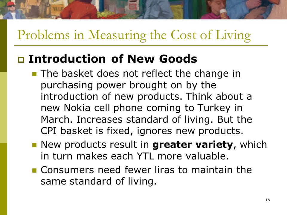 16 Problems in Measuring the Cost of Living  Introduction of New Goods The basket does not reflect the change in purchasing power brought on by the introduction of new products.