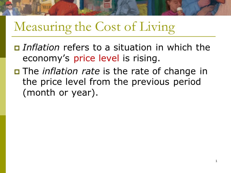 1 Measuring the Cost of Living  Inflation refers to a situation in which the economy’s price level is rising.