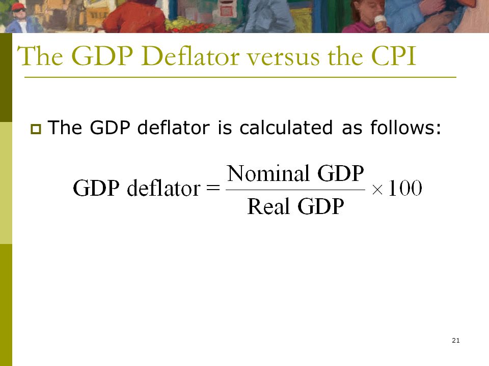 21 The GDP Deflator versus the CPI  The GDP deflator is calculated as follows:
