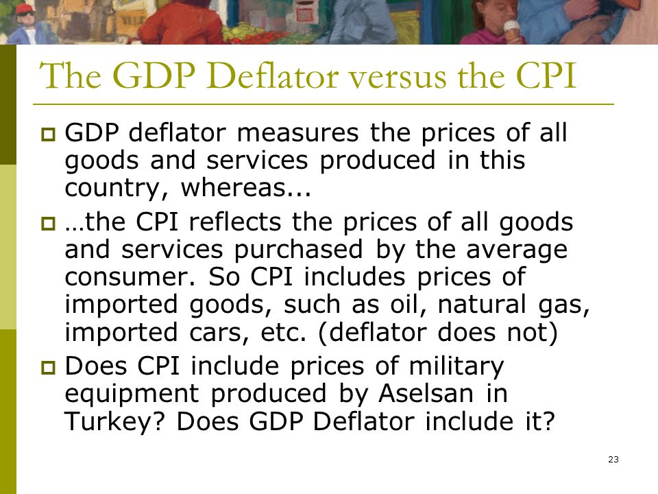23 The GDP Deflator versus the CPI  GDP deflator measures the prices of all goods and services produced in this country, whereas...