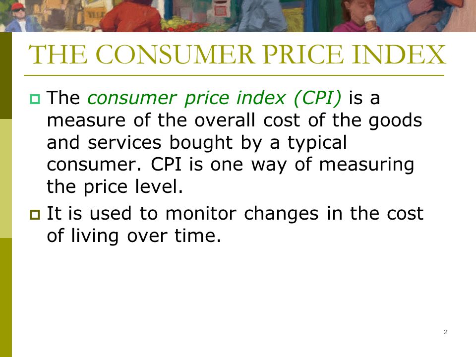 2 THE CONSUMER PRICE INDEX  The consumer price index (CPI) is a measure of the overall cost of the goods and services bought by a typical consumer.
