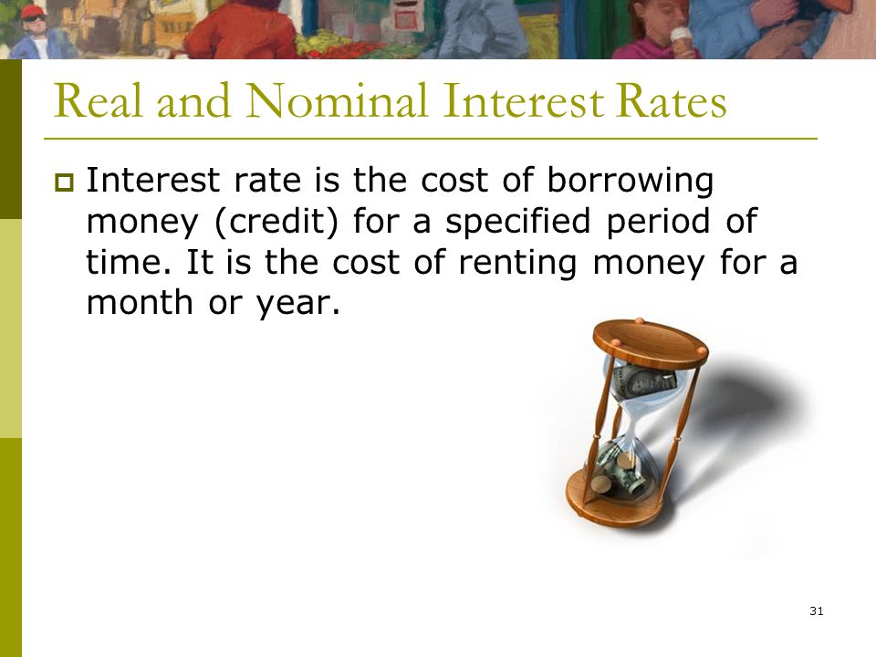 31 Real and Nominal Interest Rates  Interest rate is the cost of borrowing money (credit) for a specified period of time.