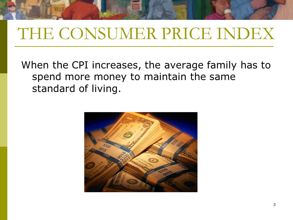 3 THE CONSUMER PRICE INDEX When the CPI increases, the average family has to spend more money to maintain the same standard of living.